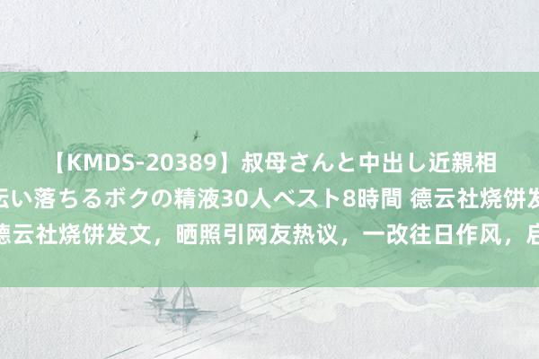【KMDS-20389】叔母さんと中出し近親相姦 叔母さんの身体を伝い落ちるボクの精液30人ベスト8時間 德云社烧饼发文，晒照引网友热议，一改往日作风，启动走帅哥路子