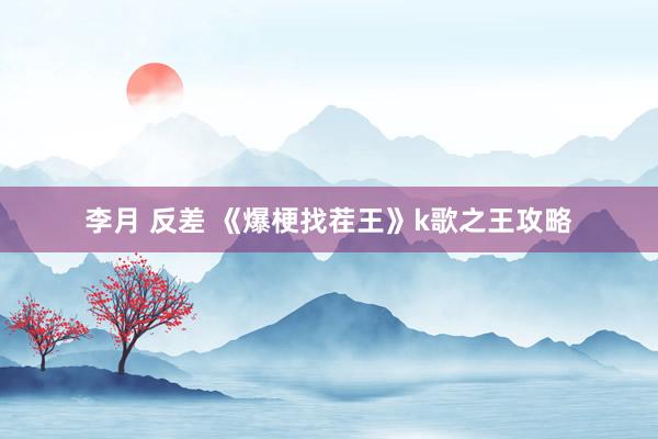 李月 反差 《爆梗找茬王》k歌之王攻略