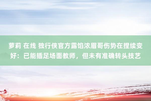 萝莉 在线 独行侠官方露馅浓眉哥伤势在捏续变好：已能插足场面教师，但未有准确转头技艺
