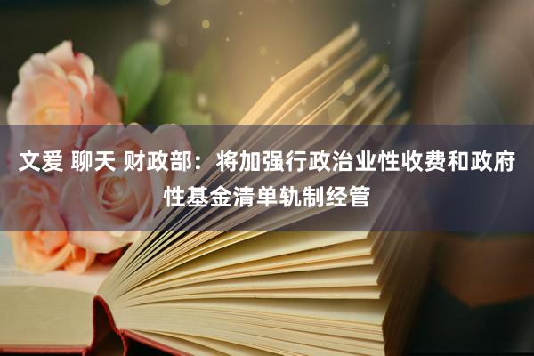 文爱 聊天 财政部：将加强行政治业性收费和政府性基金清单轨制经管
