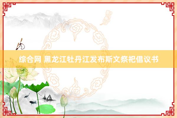 综合网 黑龙江牡丹江发布斯文祭祀倡议书