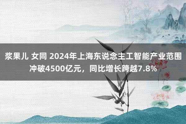 浆果儿 女同 2024年上海东说念主工智能产业范围冲破4500亿元，同比增长跨越7.8%