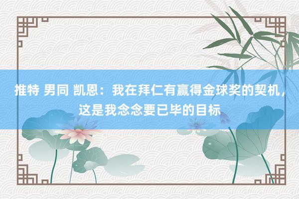 推特 男同 凯恩：我在拜仁有赢得金球奖的契机，这是我念念要已毕的目标