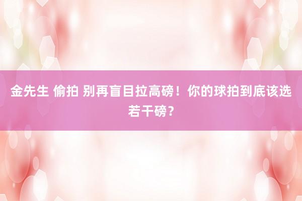 金先生 偷拍 别再盲目拉高磅！你的球拍到底该选若干磅？