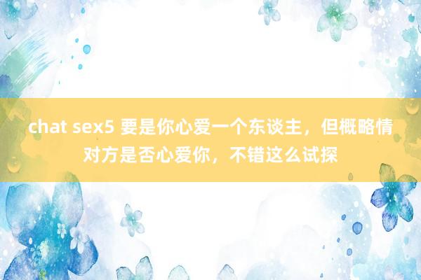 chat sex5 要是你心爱一个东谈主，但概略情对方是否心爱你，不错这么试探