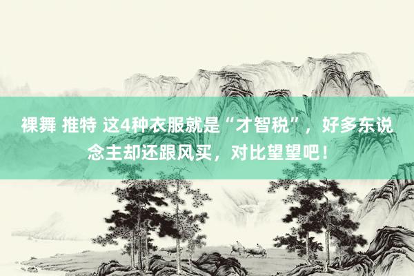 裸舞 推特 这4种衣服就是“才智税”，好多东说念主却还跟风买，对比望望吧！
