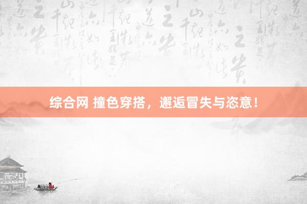 综合网 撞色穿搭，邂逅冒失与恣意！