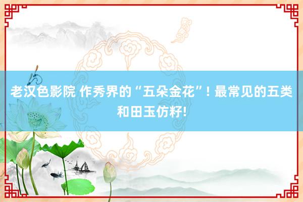 老汉色影院 作秀界的“五朵金花”! 最常见的五类和田玉仿籽!
