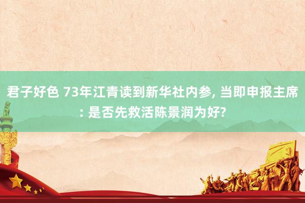 君子好色 73年江青读到新华社内参， 当即申报主席: 是否先救活陈景润为好?
