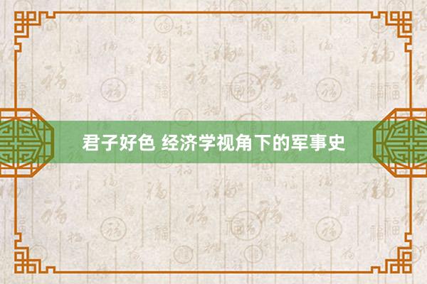 君子好色 经济学视角下的军事史