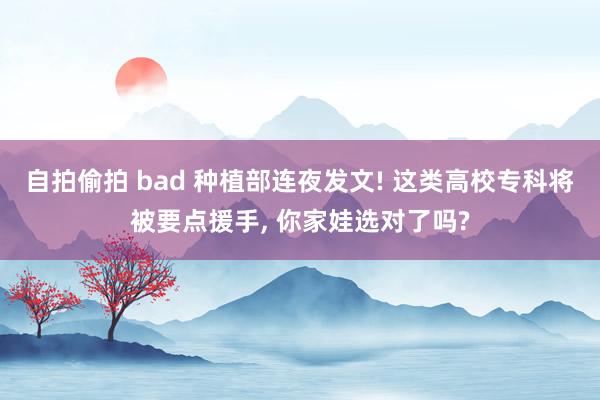 自拍偷拍 bad 种植部连夜发文! 这类高校专科将被要点援手， 你家娃选对了吗?