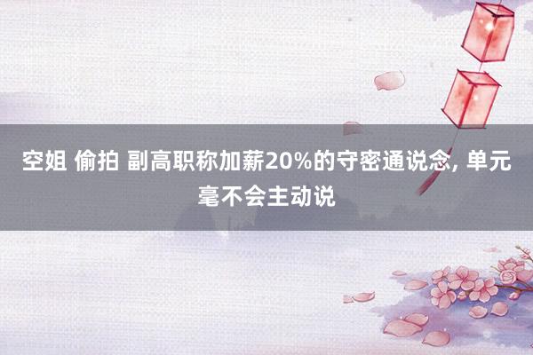 空姐 偷拍 副高职称加薪20%的守密通说念， 单元毫不会主动说