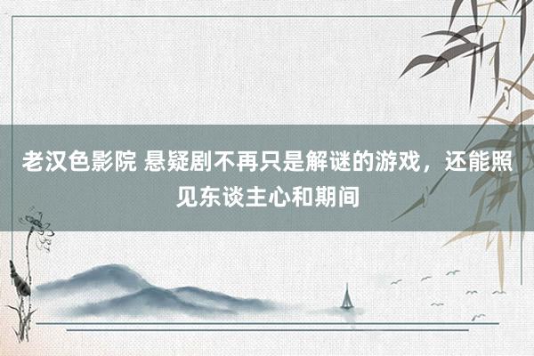 老汉色影院 悬疑剧不再只是解谜的游戏，还能照见东谈主心和期间