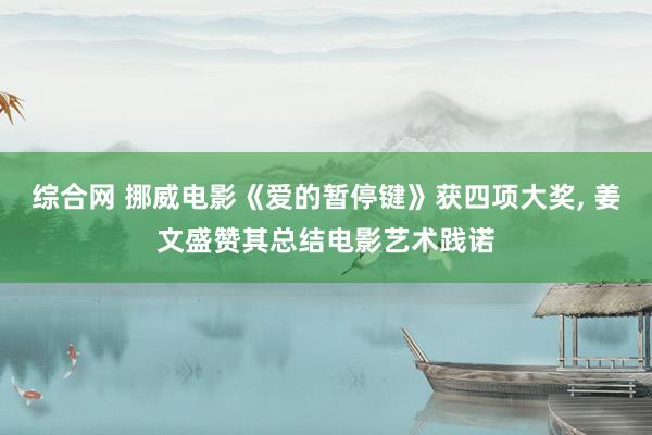 综合网 挪威电影《爱的暂停键》获四项大奖， 姜文盛赞其总结电影艺术践诺