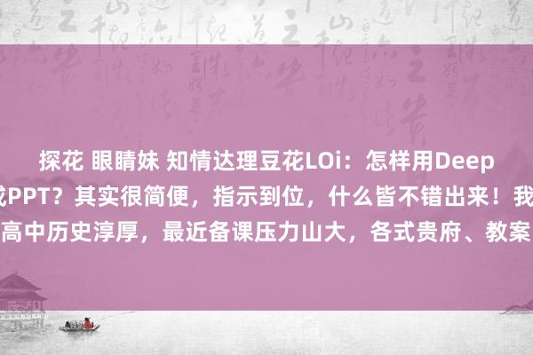 探花 眼睛妹 知情达理豆花LOi：怎样用DeepSeek快速备课，一键生成PPT？其实很简便，指示到位，什么皆不错出来！我是别称高中历史淳厚，最近备课压力山大，各式贵府、教案、PPT，搞得我束手无策。 念念着...