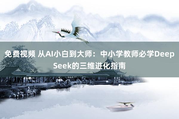 免费视频 从AI小白到大师：中小学教师必学DeepSeek的三维进化指南