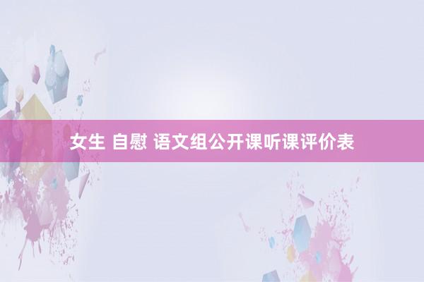 女生 自慰 语文组公开课听课评价表