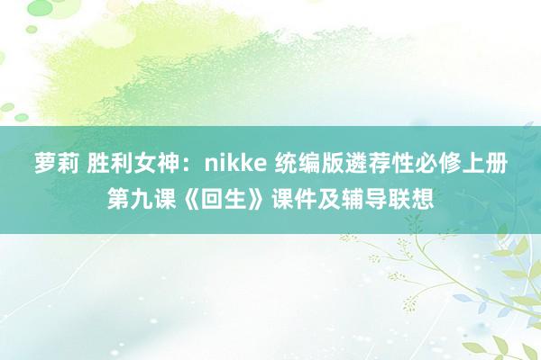 萝莉 胜利女神：nikke 统编版遴荐性必修上册第九课《回生》课件及辅导联想