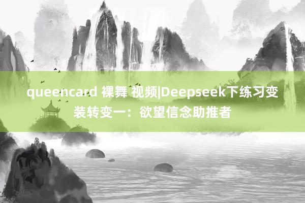 queencard 裸舞 视频|Deepseek下练习变装转变一：欲望信念助推者