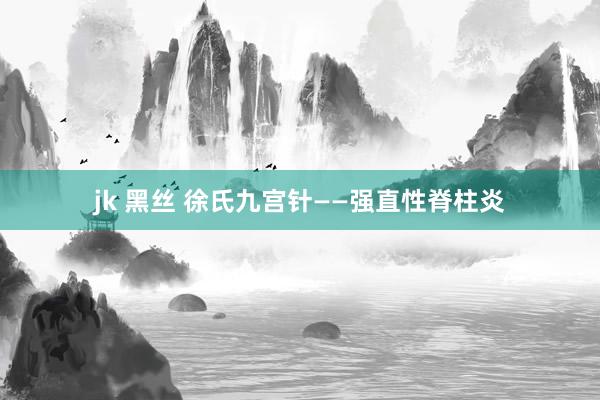 jk 黑丝 徐氏九宫针——强直性脊柱炎