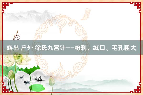 露出 户外 徐氏九宫针——粉刺、缄口、毛孔粗大