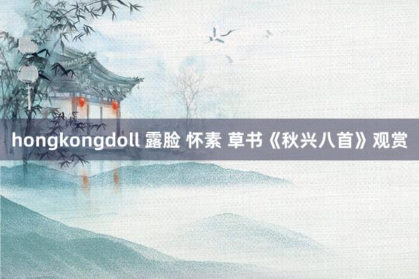 hongkongdoll 露脸 怀素 草书《秋兴八首》观赏