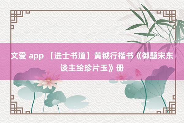 文爱 app 【进士书道】黄钺行楷书《御题宋东谈主绘珍片玉》册