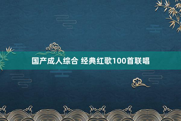 国产成人综合 经典红歌100首联唱
