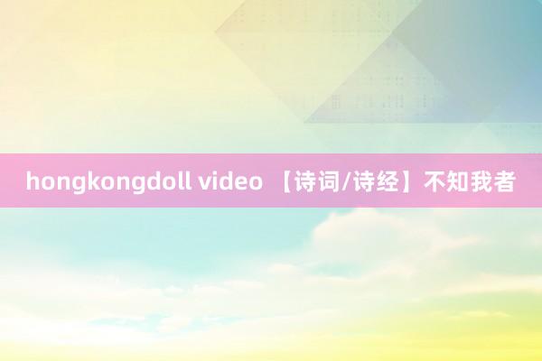 hongkongdoll video 【诗词/诗经】不知我者