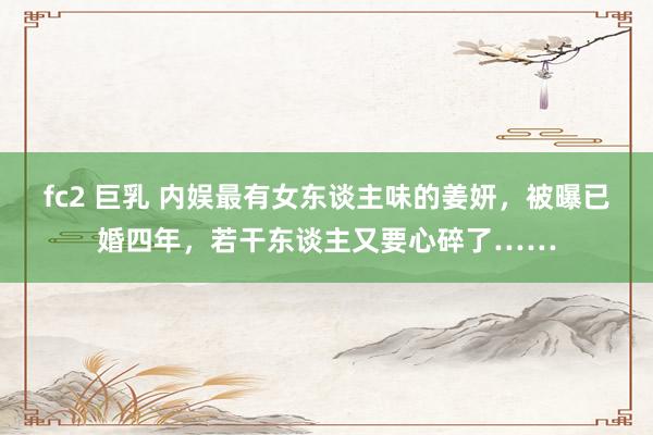 fc2 巨乳 内娱最有女东谈主味的姜妍，被曝已婚四年，若干东谈主又要心碎了……