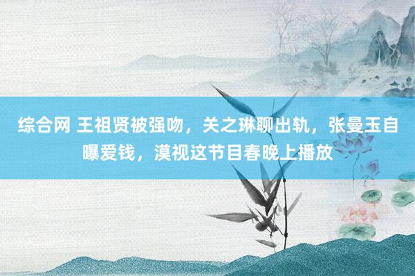 综合网 王祖贤被强吻，关之琳聊出轨，张曼玉自曝爱钱，漠视这节目春晚上播放