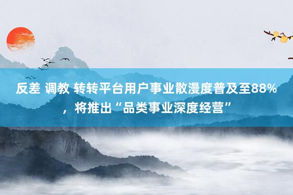 反差 调教 转转平台用户事业散漫度普及至88%，将推出“品类事业深度经营”